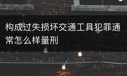 构成过失损坏交通工具犯罪通常怎么样量刑