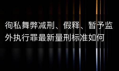 徇私舞弊减刑、假释、暂予监外执行罪最新量刑标准如何
