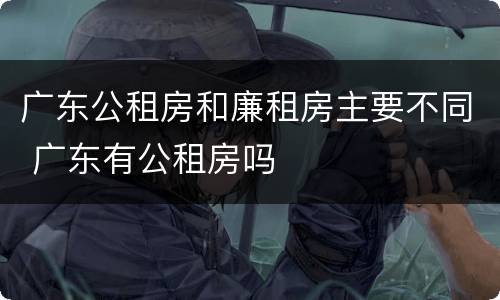 广东公租房和廉租房主要不同 广东有公租房吗