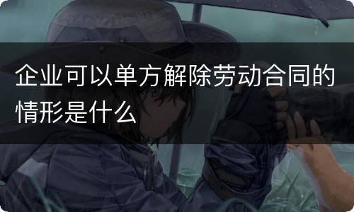 企业可以单方解除劳动合同的情形是什么