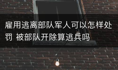 雇用逃离部队军人可以怎样处罚 被部队开除算逃兵吗