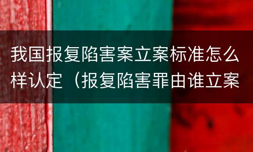 我国报复陷害案立案标准怎么样认定（报复陷害罪由谁立案）