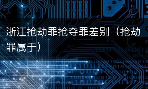 浙江抢劫罪抢夺罪差别（抢劫罪属于）