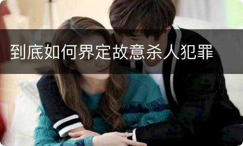 到底如何界定故意杀人犯罪