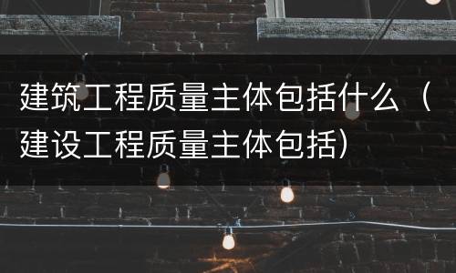 建筑工程质量主体包括什么（建设工程质量主体包括）