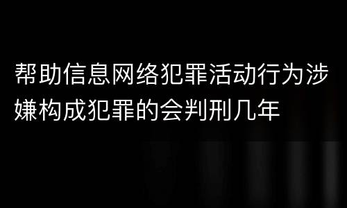 帮助信息网络犯罪活动行为涉嫌构成犯罪的会判刑几年