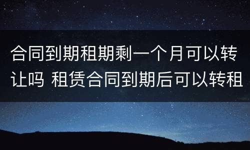合同到期租期剩一个月可以转让吗 租赁合同到期后可以转租吗