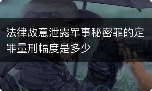 法律故意泄露军事秘密罪的定罪量刑幅度是多少