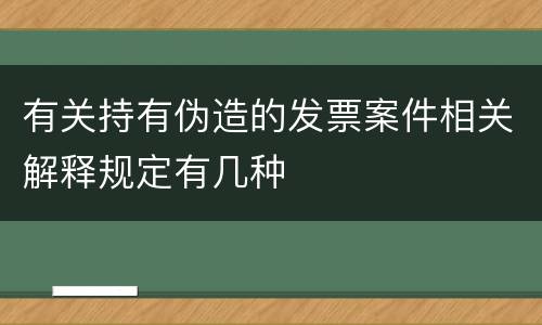 有关持有伪造的发票案件相关解释规定有几种