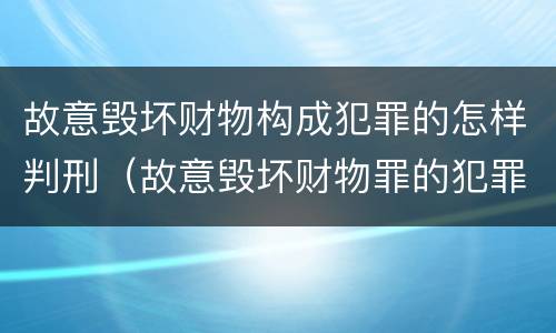 故意毁坏财物构成犯罪的怎样判刑（故意毁坏财物罪的犯罪构成）