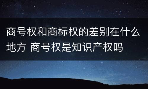 商号权和商标权的差别在什么地方 商号权是知识产权吗