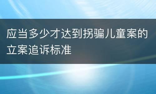 应当多少才达到拐骗儿童案的立案追诉标准