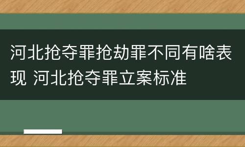 河北抢夺罪抢劫罪不同有啥表现 河北抢夺罪立案标准