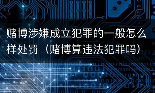 赌博涉嫌成立犯罪的一般怎么样处罚（赌博算违法犯罪吗）