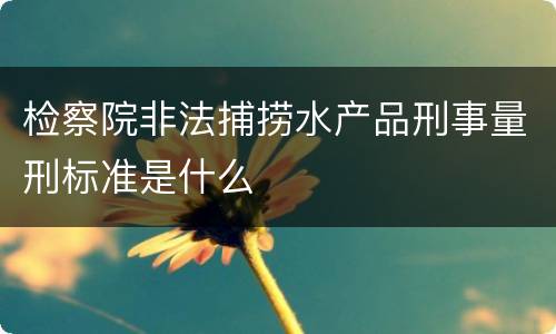 检察院非法捕捞水产品刑事量刑标准是什么