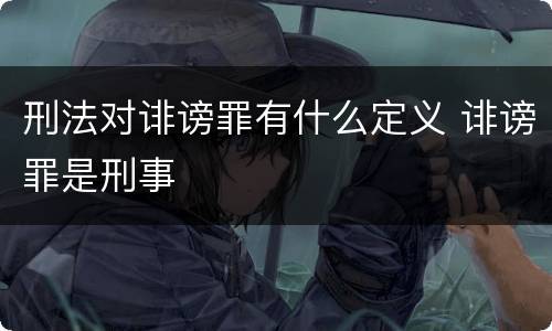 刑法对诽谤罪有什么定义 诽谤罪是刑事