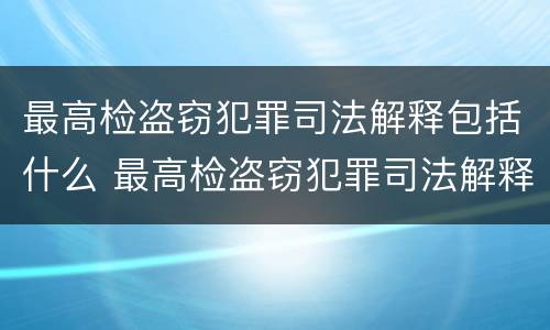 最高检盗窃犯罪司法解释包括什么 最高检盗窃犯罪司法解释包括什么