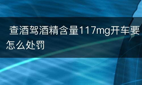  查酒驾酒精含量117mg开车要怎么处罚