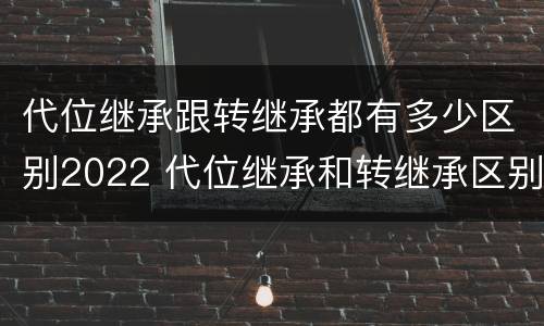 代位继承跟转继承都有多少区别2022 代位继承和转继承区别