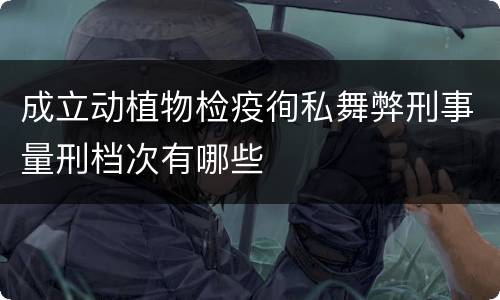 成立动植物检疫徇私舞弊刑事量刑档次有哪些
