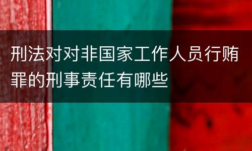 刑法对对非国家工作人员行贿罪的刑事责任有哪些