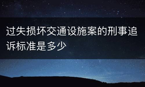 过失损坏交通设施案的刑事追诉标准是多少