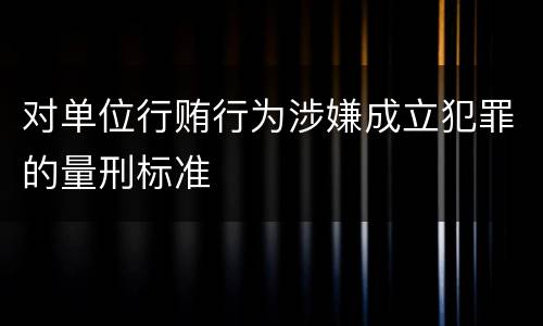 对单位行贿行为涉嫌成立犯罪的量刑标准