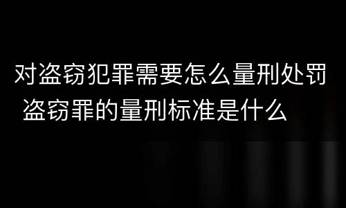 对盗窃犯罪需要怎么量刑处罚 盗窃罪的量刑标准是什么
