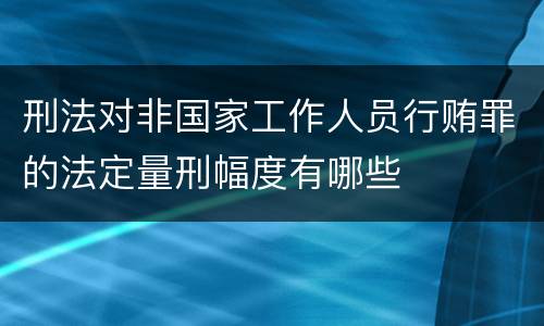 刑法对非国家工作人员行贿罪的法定量刑幅度有哪些