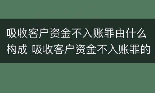 吸收客户资金不入账罪由什么构成 吸收客户资金不入账罪的构成要件