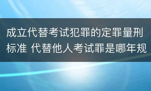 成立代替考试犯罪的定罪量刑标准 代替他人考试罪是哪年规定