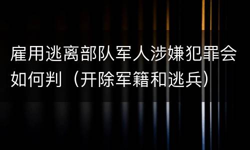 雇用逃离部队军人涉嫌犯罪会如何判（开除军籍和逃兵）
