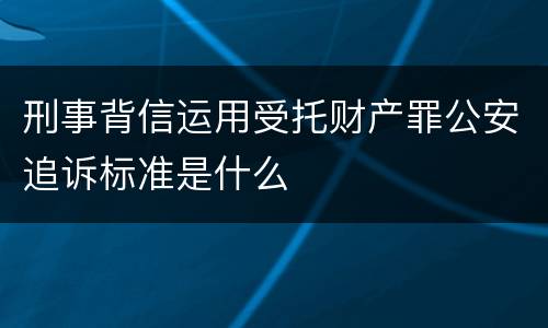 刑事背信运用受托财产罪公安追诉标准是什么