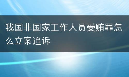 我国非国家工作人员受贿罪怎么立案追诉