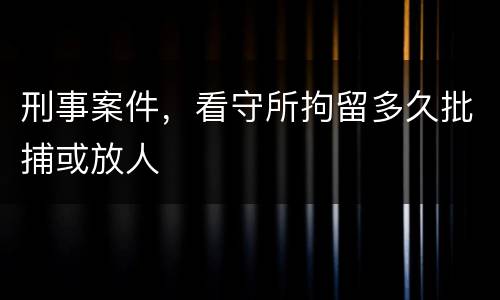 刑事案件，看守所拘留多久批捕或放人