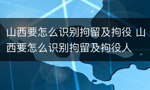 山西要怎么识别拘留及拘役 山西要怎么识别拘留及拘役人