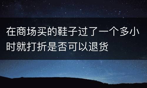 在商场买的鞋子过了一个多小时就打折是否可以退货