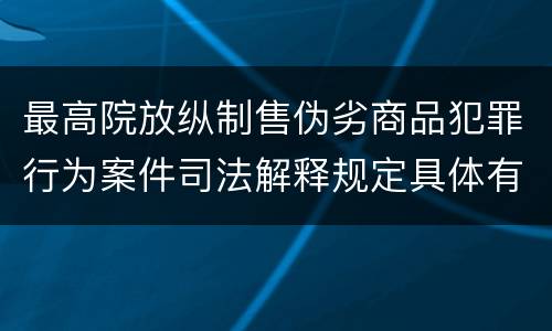 最高院放纵制售伪劣商品犯罪行为案件司法解释规定具体有哪些主要内容