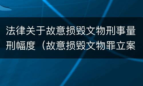 法律关于故意损毁文物刑事量刑幅度（故意损毁文物罪立案标准）