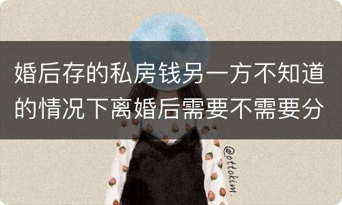婚后存的私房钱另一方不知道的情况下离婚后需要不需要分割