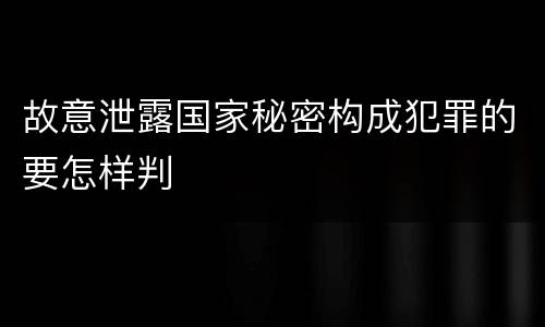 故意泄露国家秘密构成犯罪的要怎样判