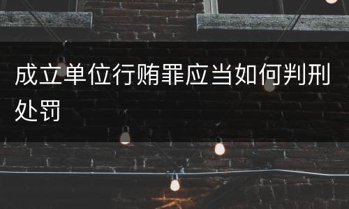 成立单位行贿罪应当如何判刑处罚