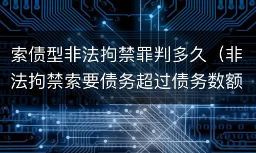 索债型非法拘禁罪判多久（非法拘禁索要债务超过债务数额）