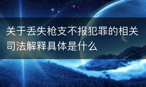 关于丢失枪支不报犯罪的相关司法解释具体是什么