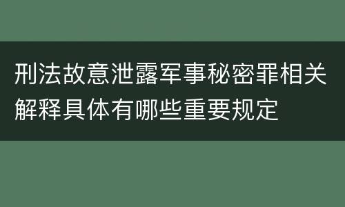 刑法故意泄露军事秘密罪相关解释具体有哪些重要规定
