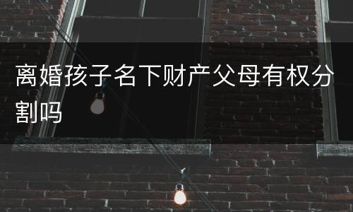 离婚孩子名下财产父母有权分割吗