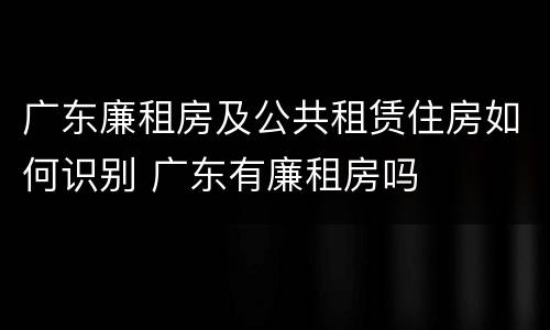 广东廉租房及公共租赁住房如何识别 广东有廉租房吗