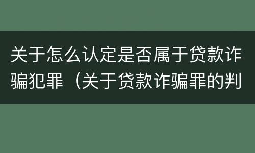 关于怎么认定是否属于贷款诈骗犯罪（关于贷款诈骗罪的判断）