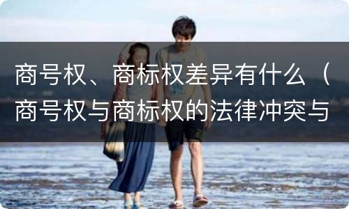 商号权、商标权差异有什么（商号权与商标权的法律冲突与解决）
