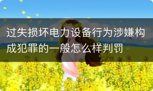 过失损坏电力设备行为涉嫌构成犯罪的一般怎么样判罚
